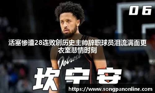 活塞惨遭28连败创历史主帅辞职球员泪流满面更衣室悲情时刻