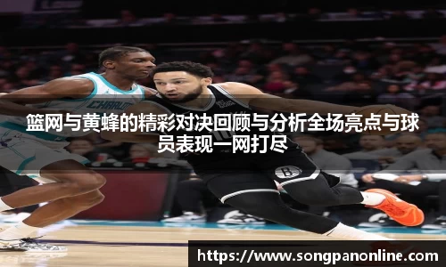 篮网与黄蜂的精彩对决回顾与分析全场亮点与球员表现一网打尽