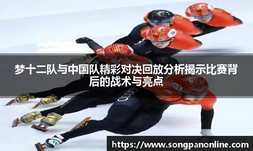 梦十二队与中国队精彩对决回放分析揭示比赛背后的战术与亮点