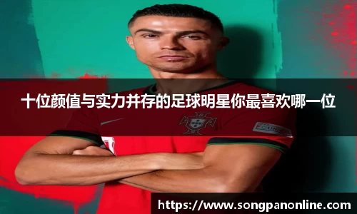 十位颜值与实力并存的足球明星你最喜欢哪一位