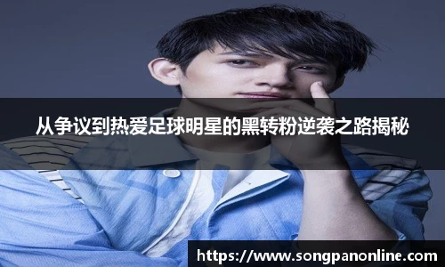 从争议到热爱足球明星的黑转粉逆袭之路揭秘