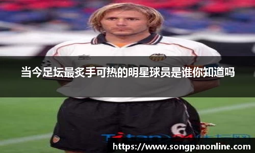 当今足坛最炙手可热的明星球员是谁你知道吗