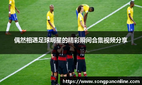 偶然相遇足球明星的精彩瞬间合集视频分享