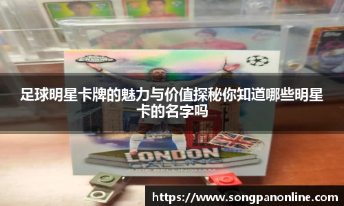 足球明星卡牌的魅力与价值探秘你知道哪些明星卡的名字吗
